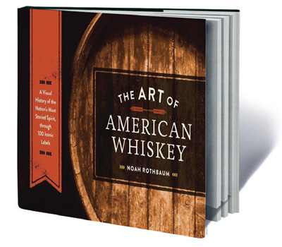 The Art of American Whiskey: A Visual History of the Nation’s Most Storied Spirit, Through 100 Iconic Labels by Noah Rothbaum (Ten Speed Press, 2015, $19.99)